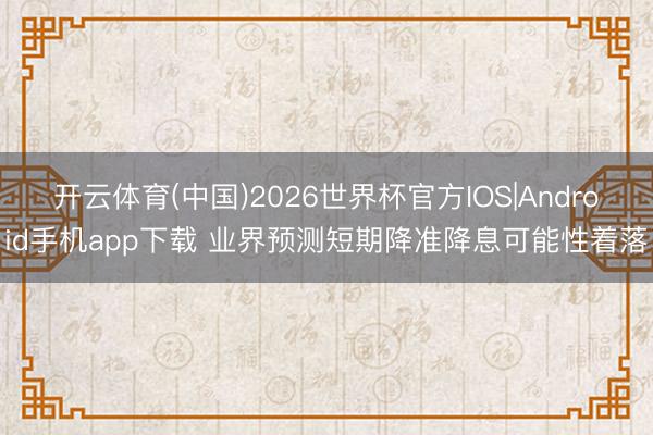 开云体育(中国)2026世界杯官方IOS|Android手机app下载 业界预测短期降准降息可能性着落