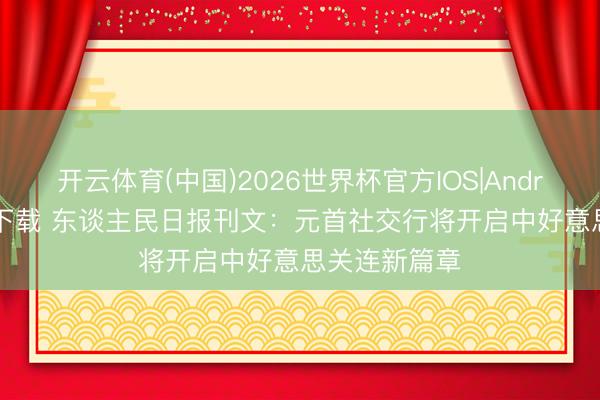 开云体育(中国)2026世界杯官方IOS|Android手机app下载 东谈主民日报刊文：元首社交行将开启中好意思关连新篇章
