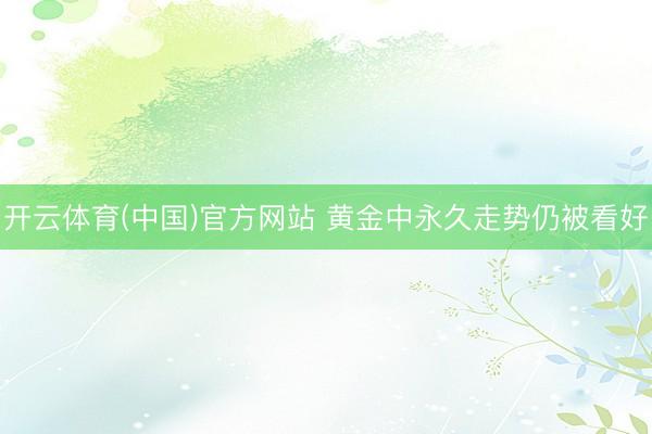 开云体育(中国)官方网站 黄金中永久走势仍被看好