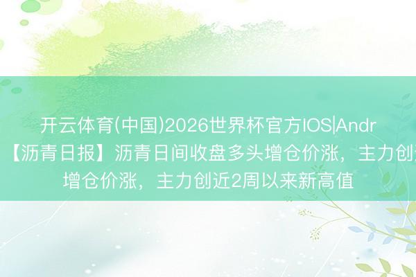 开云体育(中国)2026世界杯官方IOS|Android手机app下载 【沥青日报】沥青日间收盘多头增仓价涨，主力创近2周以来新高值