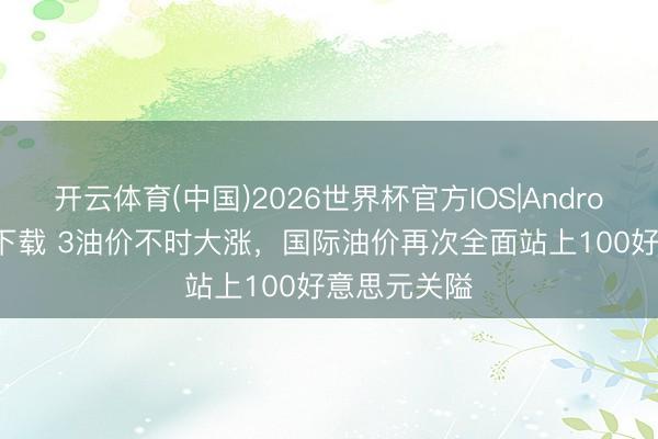 开云体育(中国)2026世界杯官方IOS|Android手机app下载 3油价不时大涨，国际油价再次全面站上100好意思元关隘