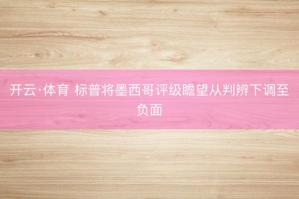 开云·体育 标普将墨西哥评级瞻望从判辨下调至负面