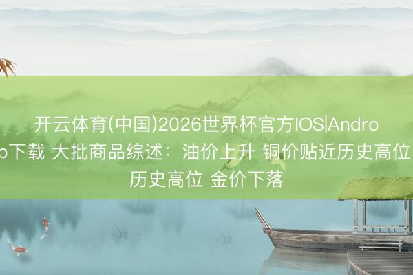 开云体育(中国)2026世界杯官方IOS|Android手机app下载 大批商品综述：油价上升 铜价贴近历史高位 金价下落