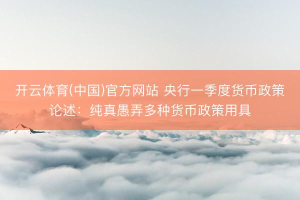 开云体育(中国)官方网站 央行一季度货币政策论述：纯真愚弄多种货币政策用具