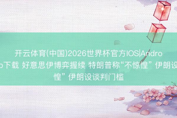 开云体育(中国)2026世界杯官方IOS|Android手机app下载 好意思伊博弈握续 特朗普称“不惊惶” 伊朗设谈判门槛