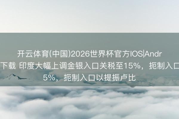 开云体育(中国)2026世界杯官方IOS|Android手机app下载 印度大幅上调金银入口关税至15%，扼制入口以提振卢比