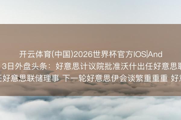 开云体育(中国)2026世界杯官方IOS|Android手机app下载 5月13日外盘头条：好意思计议院批准沃什出任好意思联储理事 下一轮好意思伊会谈繁重重重 好意思联储加息预期升温
