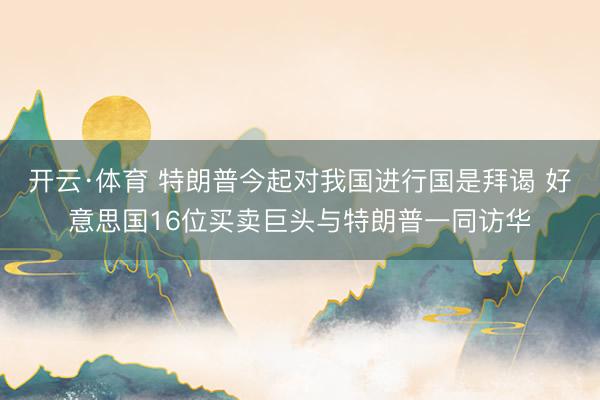 开云·体育 特朗普今起对我国进行国是拜谒 好意思国16位买卖巨头与特朗普一同访华
