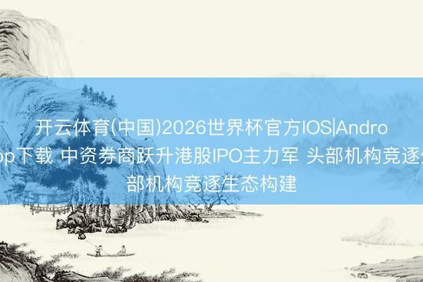 开云体育(中国)2026世界杯官方IOS|Android手机app下载 中资券商跃升港股IPO主力军 头部机构竞逐生态构建