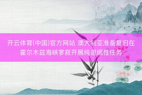 开云体育(中国)官方网站 澳大利亚准备复旧在霍尔木兹海峡寥寂开展纯退缩性任务