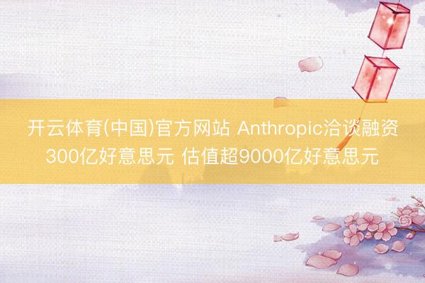 开云体育(中国)官方网站 Anthropic洽谈融资300亿好意思元 估值超9000亿好意思元
