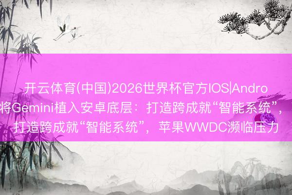 开云体育(中国)2026世界杯官方IOS|Android手机app下载 谷歌将Gemini植入安卓底层：打造跨成就“智能系统”，苹果WWDC濒临压力
