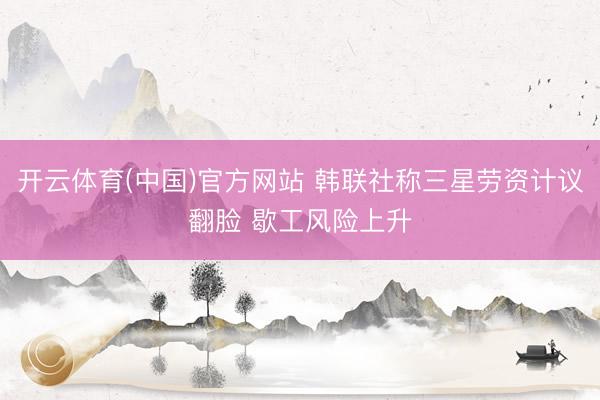 开云体育(中国)官方网站 韩联社称三星劳资计议翻脸 歇工风险上升