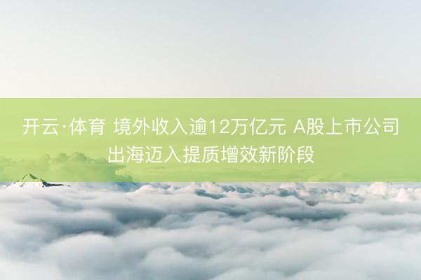 开云·体育 境外收入逾12万亿元 A股上市公司出海迈入提质增效新阶段