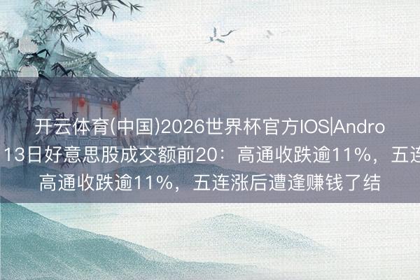 开云体育(中国)2026世界杯官方IOS|Android手机app下载 5月13日好意思股成交额前20：高通收跌逾11%，五连涨后遭逢赚钱了结
