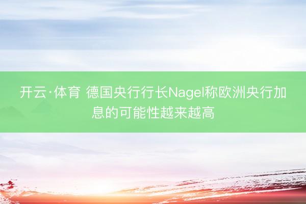 开云·体育 德国央行行长Nagel称欧洲央行加息的可能性越来越高