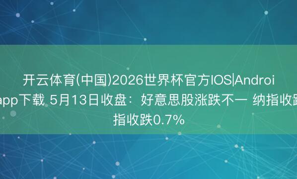 开云体育(中国)2026世界杯官方IOS|Android手机app下载 5月13日收盘：好意思股涨跌不一 纳指收跌0.7%
