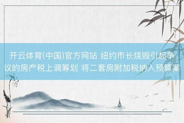 开云体育(中国)官方网站 纽约市长烧毁引起争议的房产税上调筹划 将二套房附加税纳入预算案