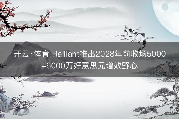 开云·体育 Ralliant推出2028年前收场5000-6000万好意思元增效野心