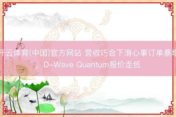 开云体育(中国)官方网站 营收巧合下滑心事订单暴增，D-Wave Quantum股价走低