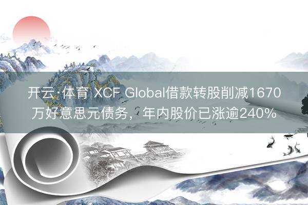 开云·体育 XCF Global借款转股削减1670万好意思元债务，年内股价已涨逾240%