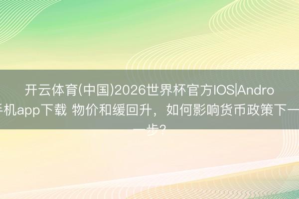 开云体育(中国)2026世界杯官方IOS|Android手机app下载 物价和缓回升，如何影响货币政策下一步？