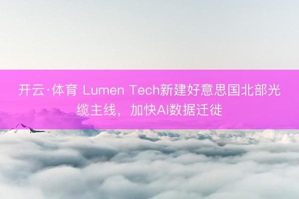 开云·体育 Lumen Tech新建好意思国北部光缆主线，加快AI数据迁徙