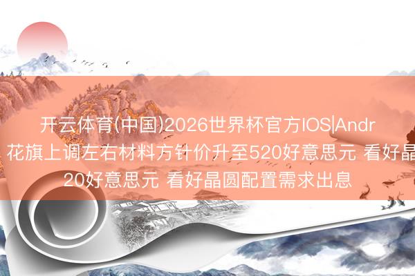 开云体育(中国)2026世界杯官方IOS|Android手机app下载 花旗上调左右材料方针价升至520好意思元 看好晶圆配置需求出息