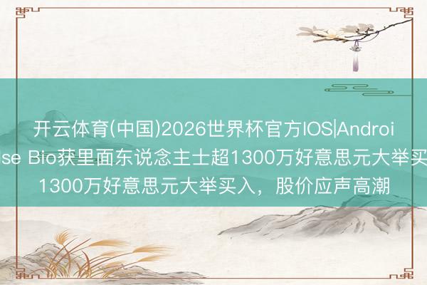 开云体育(中国)2026世界杯官方IOS|Android手机app下载 Pulse Bio获里面东说念主士超1300万好意思元大举买入，股价应声高潮