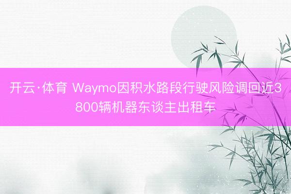 开云·体育 Waymo因积水路段行驶风险调回近3800辆机器东谈主出租车