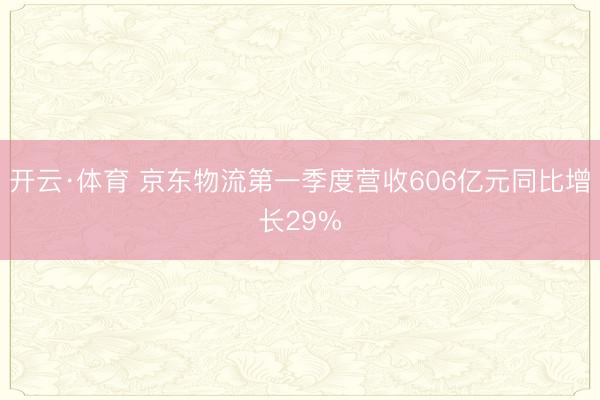 开云·体育 京东物流第一季度营收606亿元同比增长29%