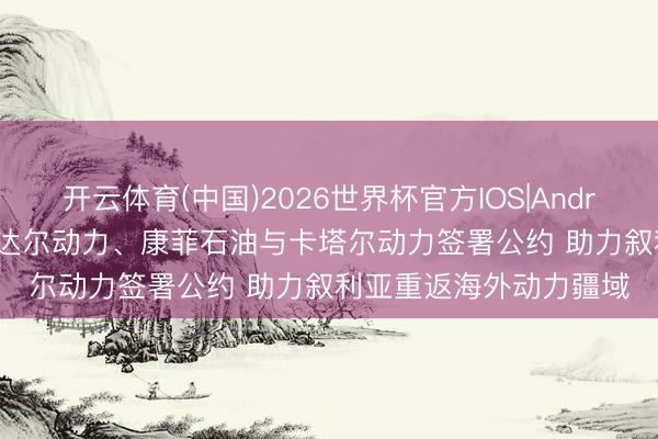 开云体育(中国)2026世界杯官方IOS|Android手机app下载 说念达尔动力、康菲石油与卡塔尔动力签署公约 助力叙利亚重返海外动力疆域