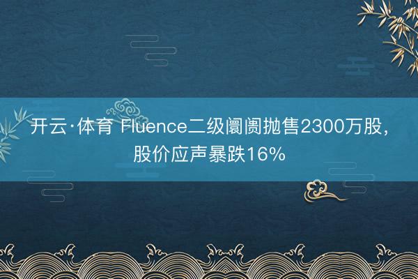 开云·体育 Fluence二级阛阓抛售2300万股，股价应声暴跌16%