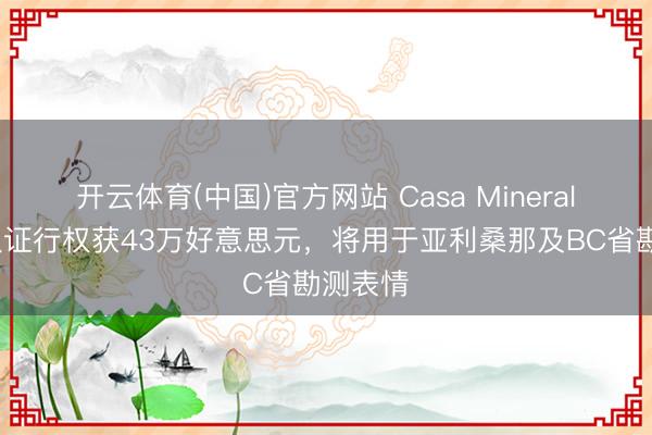 开云体育(中国)官方网站 Casa Minerals认股权证行权获43万好意思元，将用于亚利桑那及BC省勘测表情