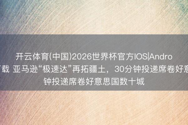 开云体育(中国)2026世界杯官方IOS|Android手机app下载 亚马逊“极速达”再拓疆土，30分钟投递席卷好意思国数十城