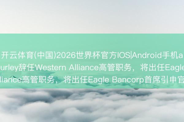 开云体育(中国)2026世界杯官方IOS|Android手机app下载 Stephen Curley辞任Western Alliance高管职务，将出任Eagle Bancorp首席引申官