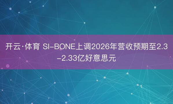 开云·体育 SI-BONE上调2026年营收预期至2.3-2.33亿好意思元