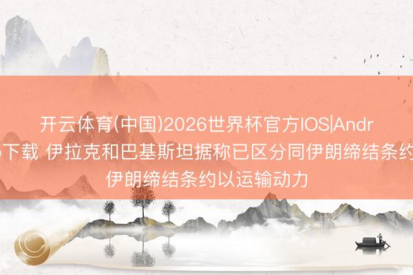 开云体育(中国)2026世界杯官方IOS|Android手机app下载 伊拉克和巴基斯坦据称已区分同伊朗缔结条约以运输动力