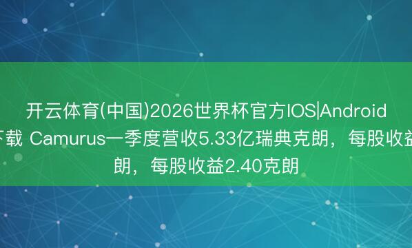 开云体育(中国)2026世界杯官方IOS|Android手机app下载 Camurus一季度营收5.33亿瑞典克朗，每股收益2.40克朗