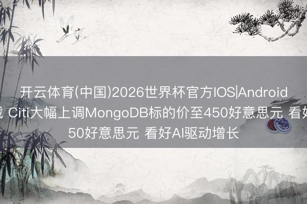 开云体育(中国)2026世界杯官方IOS|Android手机app下载 Citi大幅上调MongoDB标的价至450好意思元 看好AI驱动增长