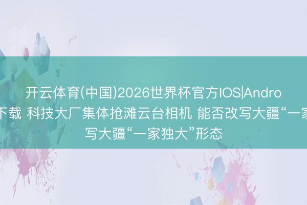 开云体育(中国)2026世界杯官方IOS|Android手机app下载 科技大厂集体抢滩云台相机 能否改写大疆“一家独大”形态
