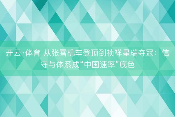 开云·体育 从张雪机车登顶到祯祥星瑞夺冠：信守与体系成“中国速率”底色
