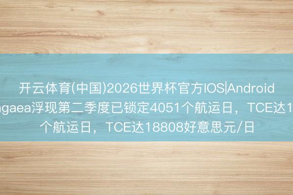 开云体育(中国)2026世界杯官方IOS|Android手机app下载 Pangaea浮现第二季度已锁定4051个航运日，TCE达18808好意思元/日