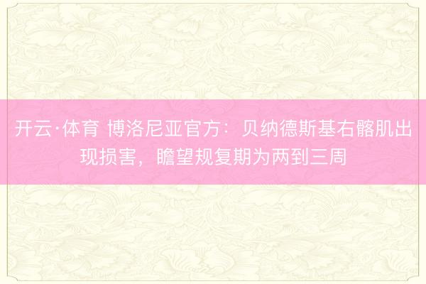开云·体育 博洛尼亚官方：贝纳德斯基右髂肌出现损害，瞻望规复期为两到三周