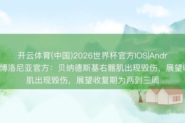 开云体育(中国)2026世界杯官方IOS|Android手机app下载 博洛尼亚官方：贝纳德斯基右髂肌出现毁伤，展望收复期为两到三周