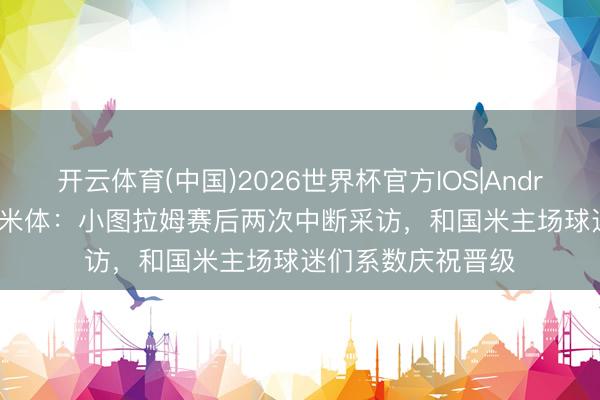 开云体育(中国)2026世界杯官方IOS|Android手机app下载 米体：小图拉姆赛后两次中断采访，和国米主场球迷们系数庆祝晋级