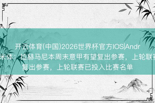 开云体育(中国)2026世界杯官方IOS|Android手机app下载 米体：拉赫马尼本周末意甲有望复出参赛，上轮联赛已投入比赛名单