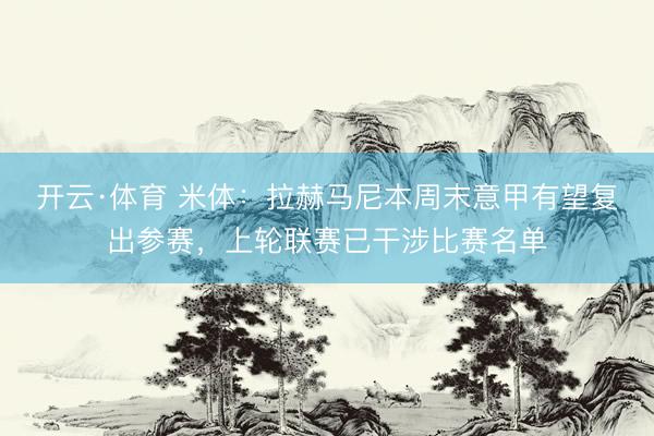 开云·体育 米体：拉赫马尼本周末意甲有望复出参赛，上轮联赛已干涉比赛名单