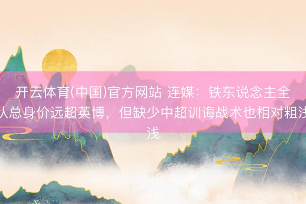 开云体育(中国)官方网站 连媒：铁东说念主全队总身价远超英博，但缺少中超训诲战术也相对粗浅