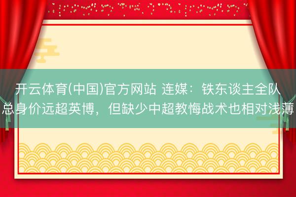 开云体育(中国)官方网站 连媒：铁东谈主全队总身价远超英博，但缺少中超教悔战术也相对浅薄